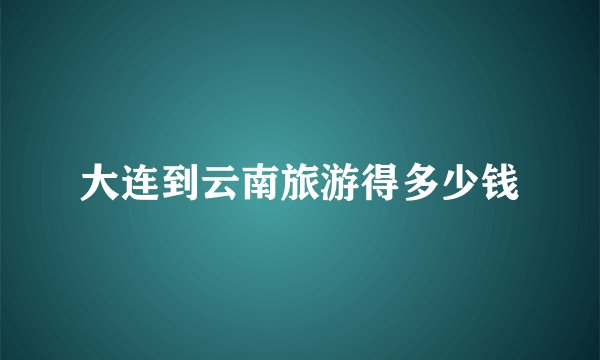 大连到云南旅游得多少钱