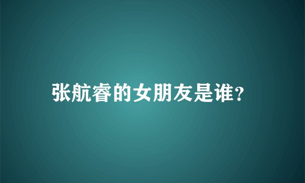 张航睿的女朋友是谁？