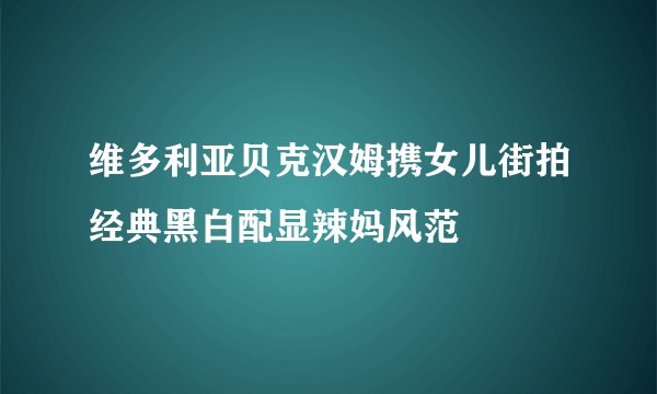 维多利亚贝克汉姆携女儿街拍经典黑白配显辣妈风范