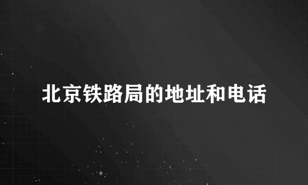 北京铁路局的地址和电话
