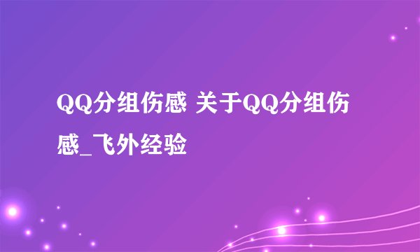 QQ分组伤感 关于QQ分组伤感_飞外经验