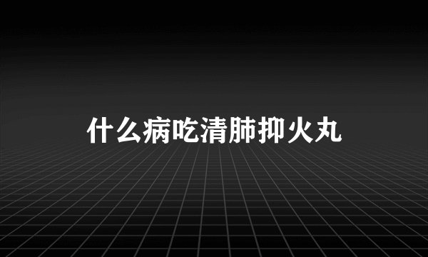 什么病吃清肺抑火丸