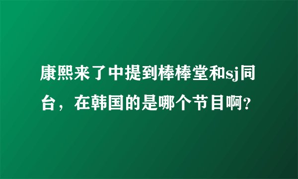 康熙来了中提到棒棒堂和sj同台，在韩国的是哪个节目啊？