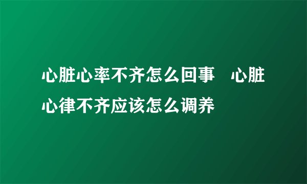 心脏心率不齐怎么回事   心脏心律不齐应该怎么调养