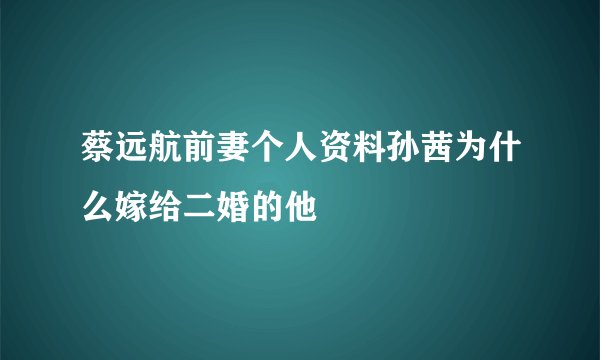 蔡远航前妻个人资料孙茜为什么嫁给二婚的他