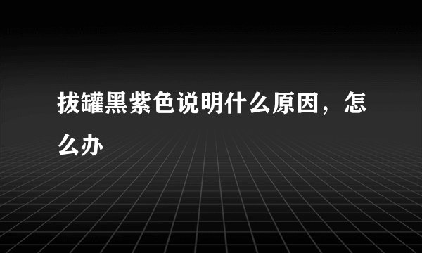 拔罐黑紫色说明什么原因，怎么办