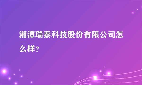 湘潭瑞泰科技股份有限公司怎么样？