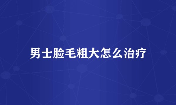 男士脸毛粗大怎么治疗