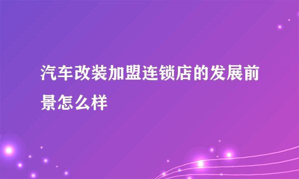 汽车改装加盟连锁店的发展前景怎么样