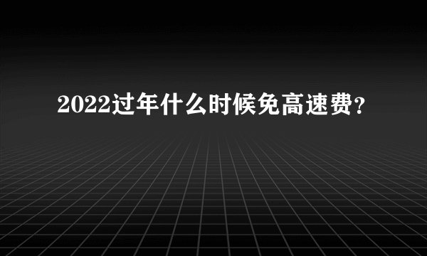 2022过年什么时候免高速费？