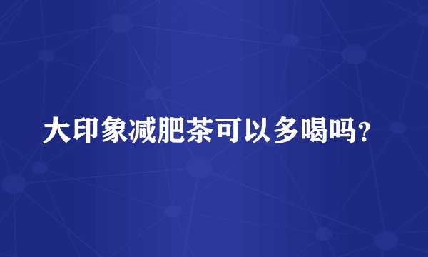 大印象减肥茶可以多喝吗？