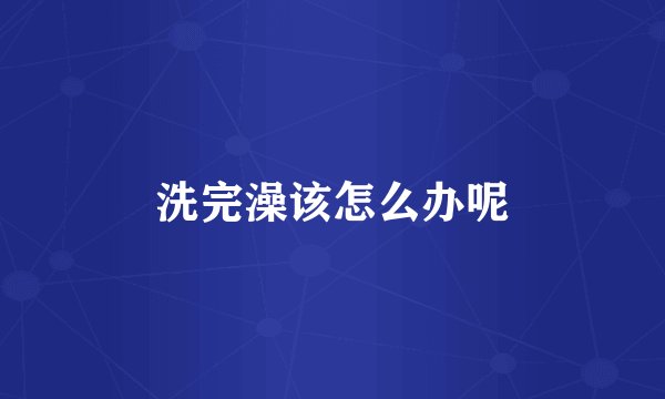 洗完澡该怎么办呢