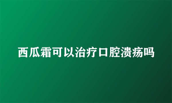 西瓜霜可以治疗口腔溃疡吗