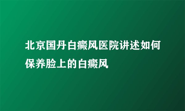 北京国丹白癜风医院讲述如何保养脸上的白癜风