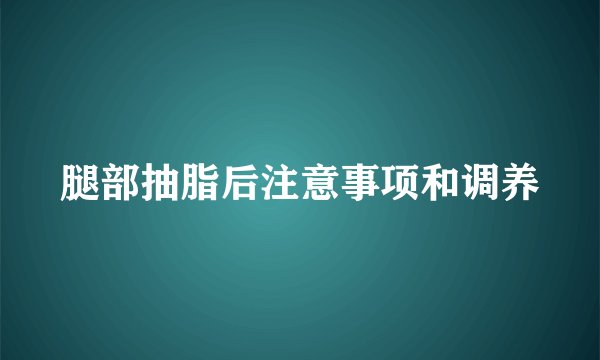 腿部抽脂后注意事项和调养