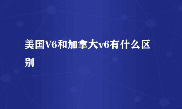 美国V6和加拿大v6有什么区别