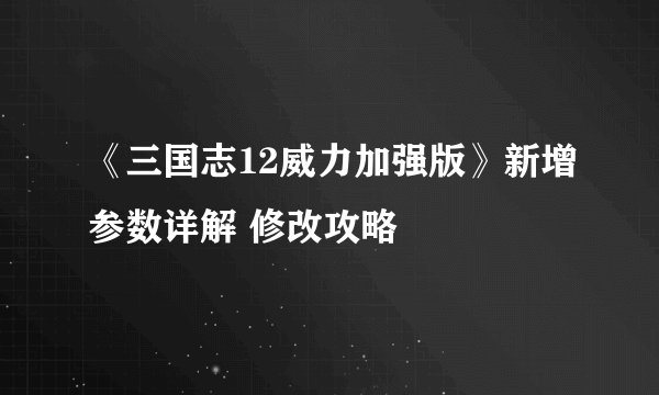 《三国志12威力加强版》新增参数详解 修改攻略