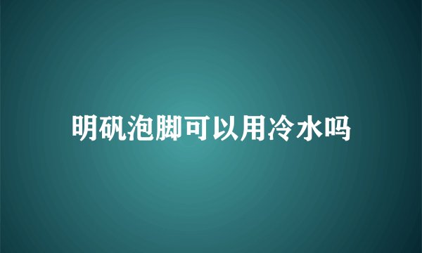 明矾泡脚可以用冷水吗