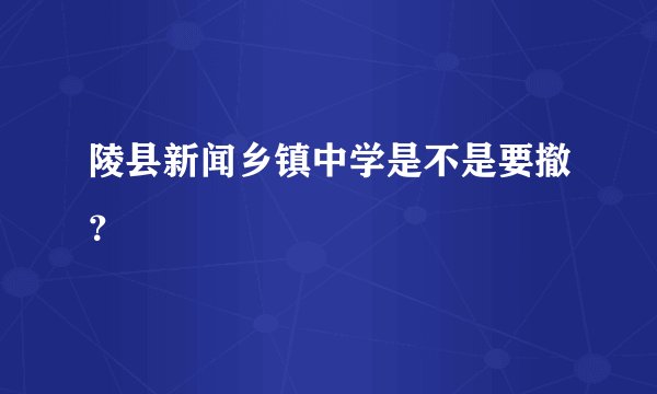 陵县新闻乡镇中学是不是要撤？