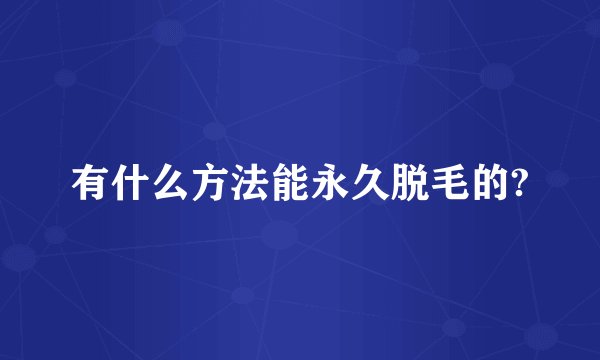 有什么方法能永久脱毛的?