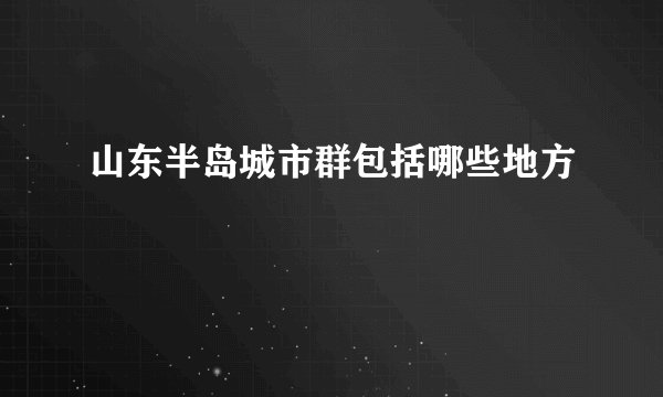 山东半岛城市群包括哪些地方