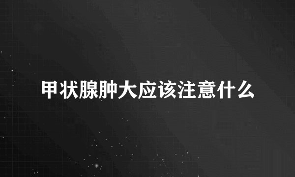 甲状腺肿大应该注意什么