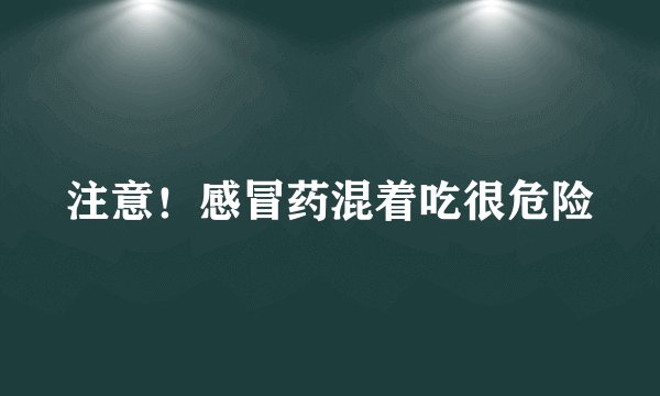 注意！感冒药混着吃很危险