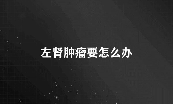 左肾肿瘤要怎么办