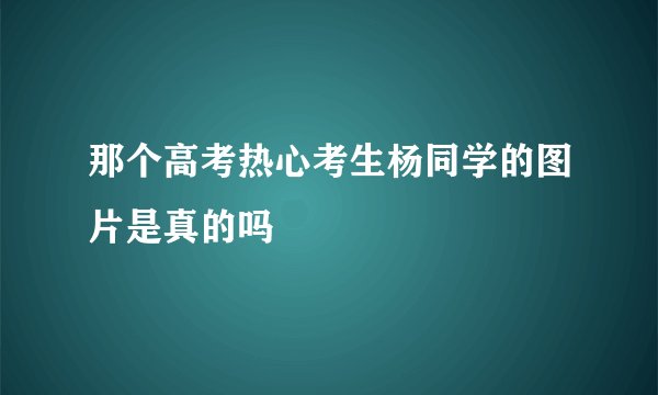 那个高考热心考生杨同学的图片是真的吗