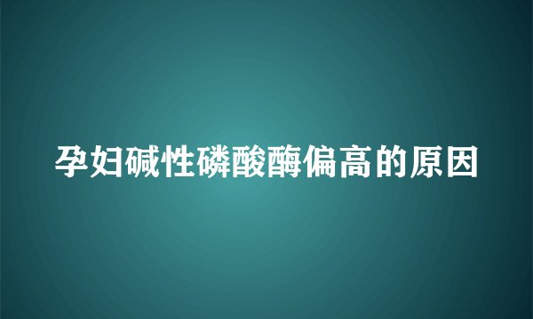 孕妇碱性磷酸酶偏高的原因