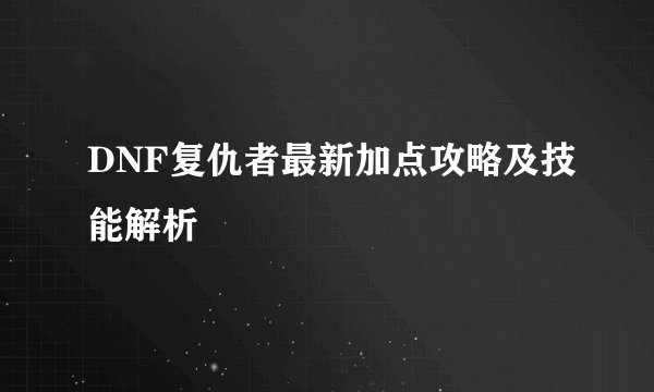 DNF复仇者最新加点攻略及技能解析