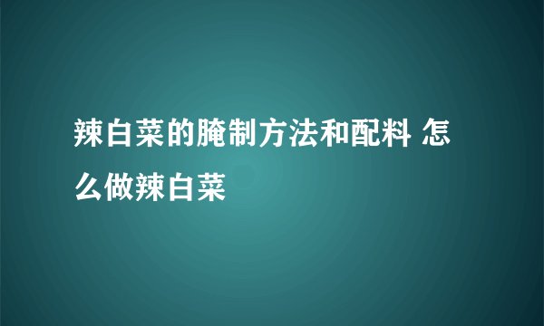 辣白菜的腌制方法和配料 怎么做辣白菜
