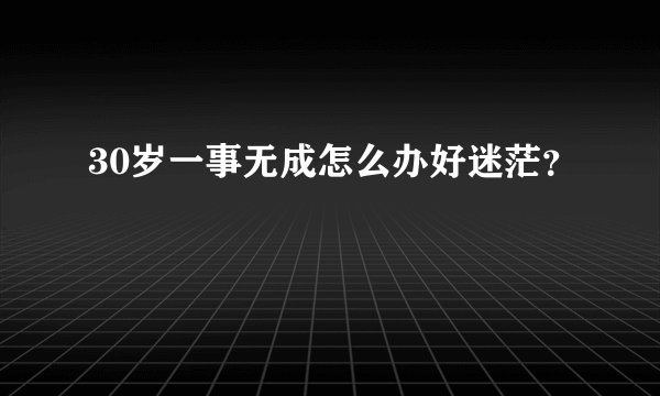30岁一事无成怎么办好迷茫？
