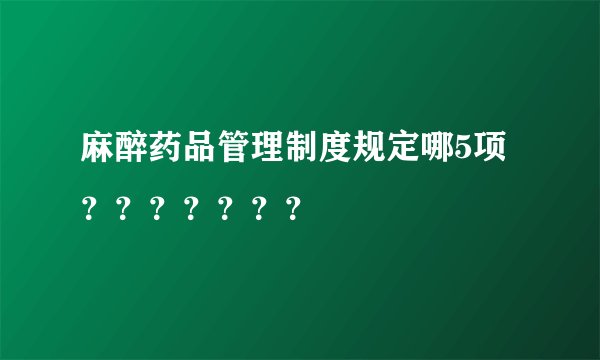 麻醉药品管理制度规定哪5项？？？？？？？
