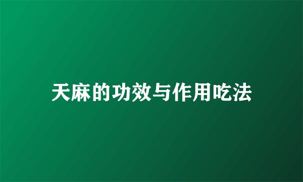 天麻的功效与作用吃法