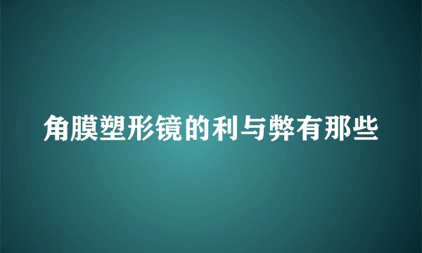 角膜塑形镜的利与弊有那些