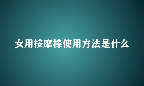 女用按摩棒使用方法是什么