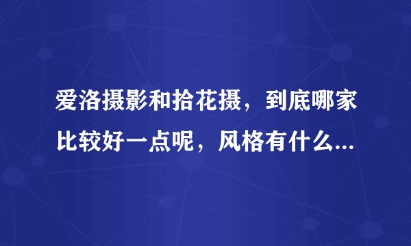 爱洛摄影和拾花摄，到底哪家比较好一点呢，风格有什么区别吗？