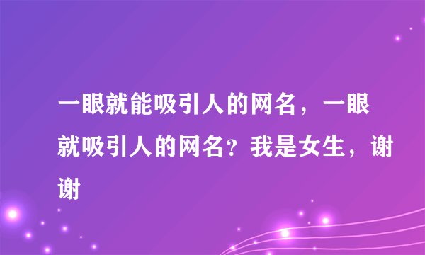 一眼就能吸引人的网名，一眼就吸引人的网名？我是女生，谢谢