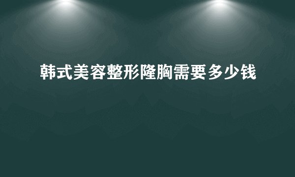韩式美容整形隆胸需要多少钱