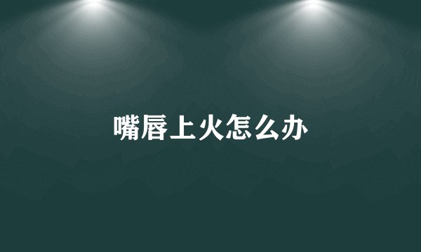 嘴唇上火怎么办