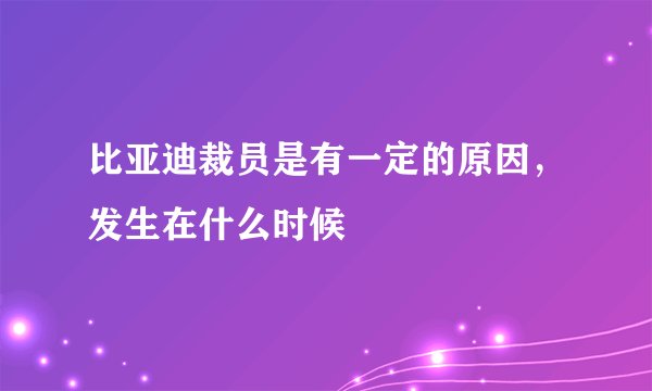 比亚迪裁员是有一定的原因，发生在什么时候