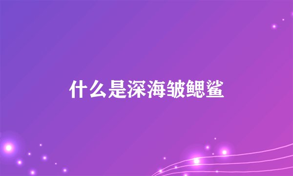 什么是深海皱鳃鲨