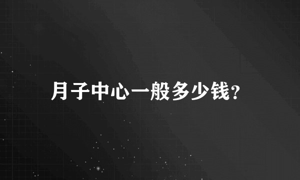 月子中心一般多少钱？