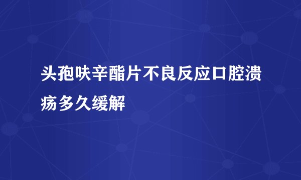 头孢呋辛酯片不良反应口腔溃疡多久缓解