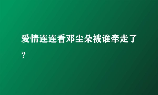 爱情连连看邓尘朵被谁牵走了？