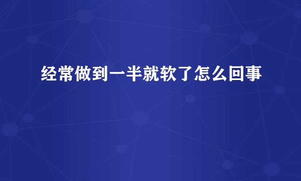 经常做到一半就软了怎么回事