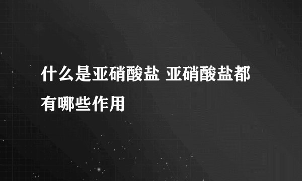 什么是亚硝酸盐 亚硝酸盐都有哪些作用