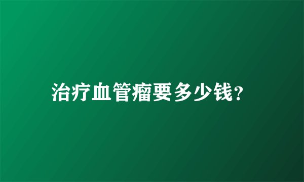 治疗血管瘤要多少钱？