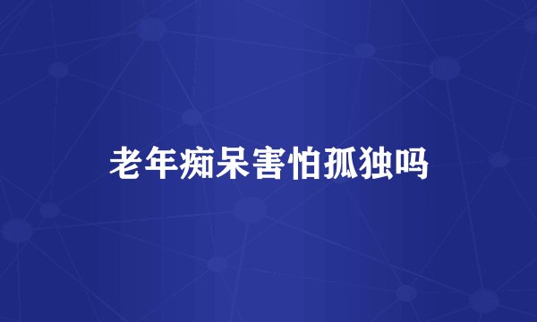 老年痴呆害怕孤独吗